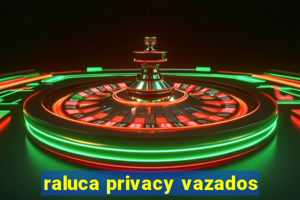 raluca privacy vazados